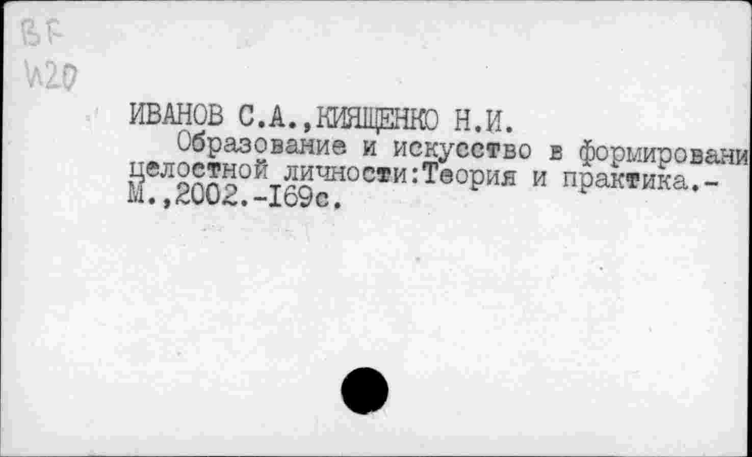 ﻿
ИВАНОВ С.А.,КИЯЩЕНКО Н.И.
Образование и искусство в формированы Йелостной личности:Теория и практика.-
.,2002.-169с.